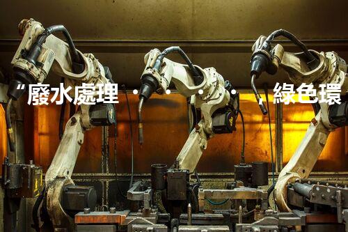 “廢水處理，綠色環(huán)保新篇章”